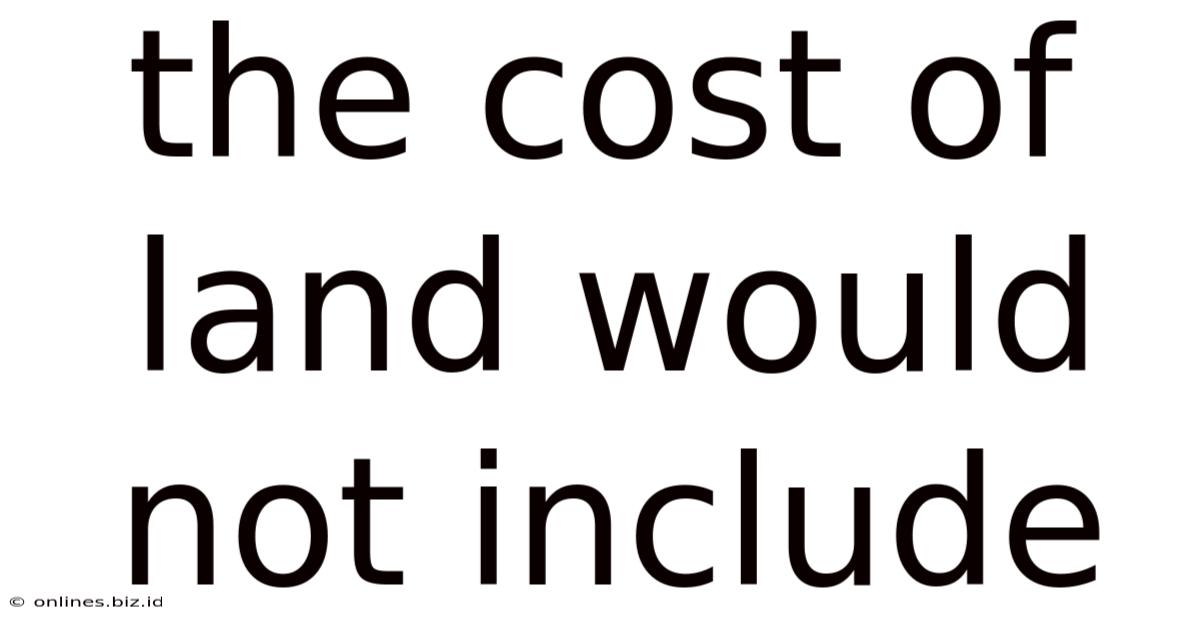 The Cost Of Land Would Not Include