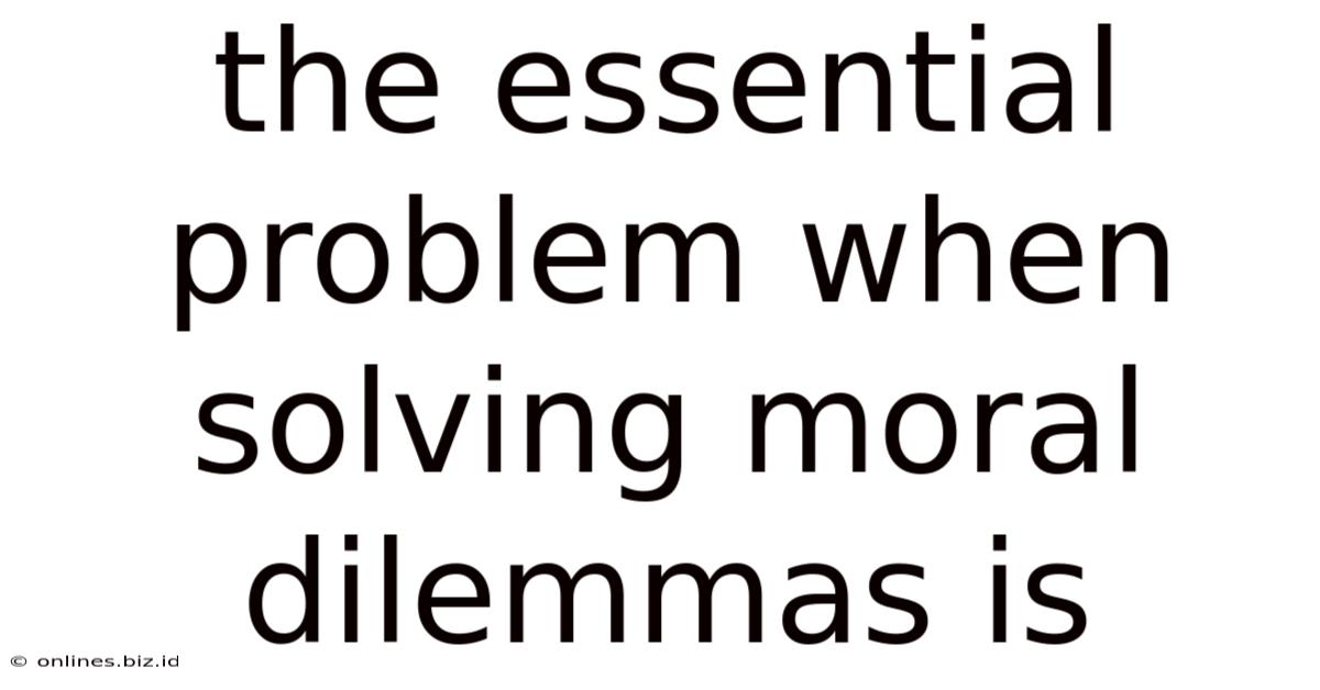 The Essential Problem When Solving Moral Dilemmas Is