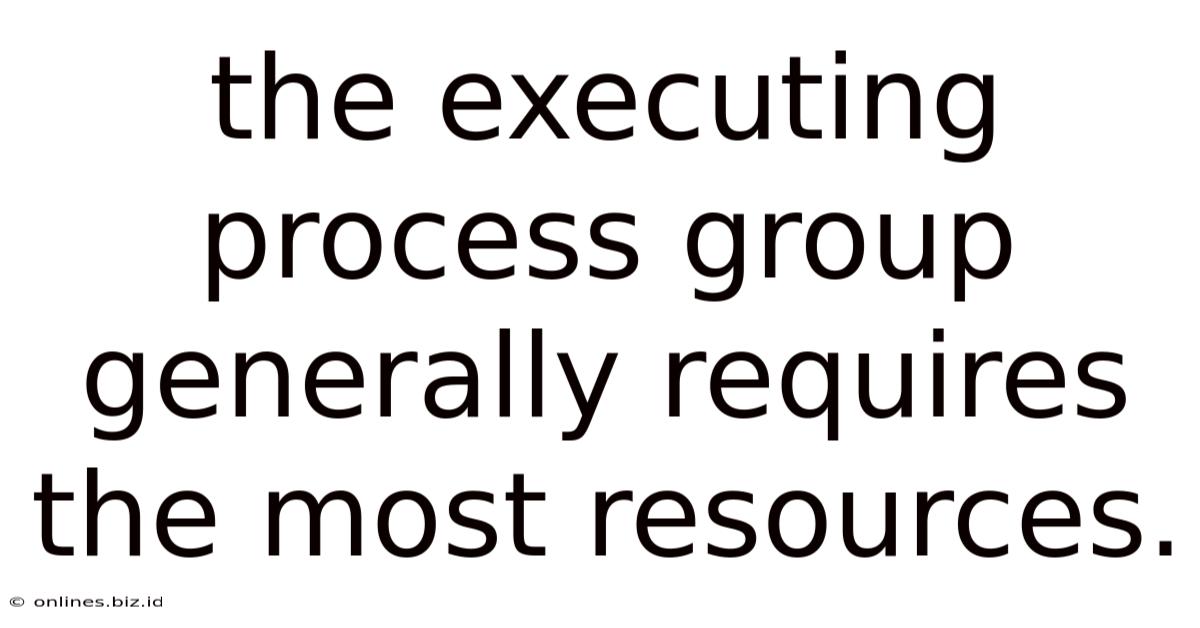 The Executing Process Group Generally Requires The Most Resources.