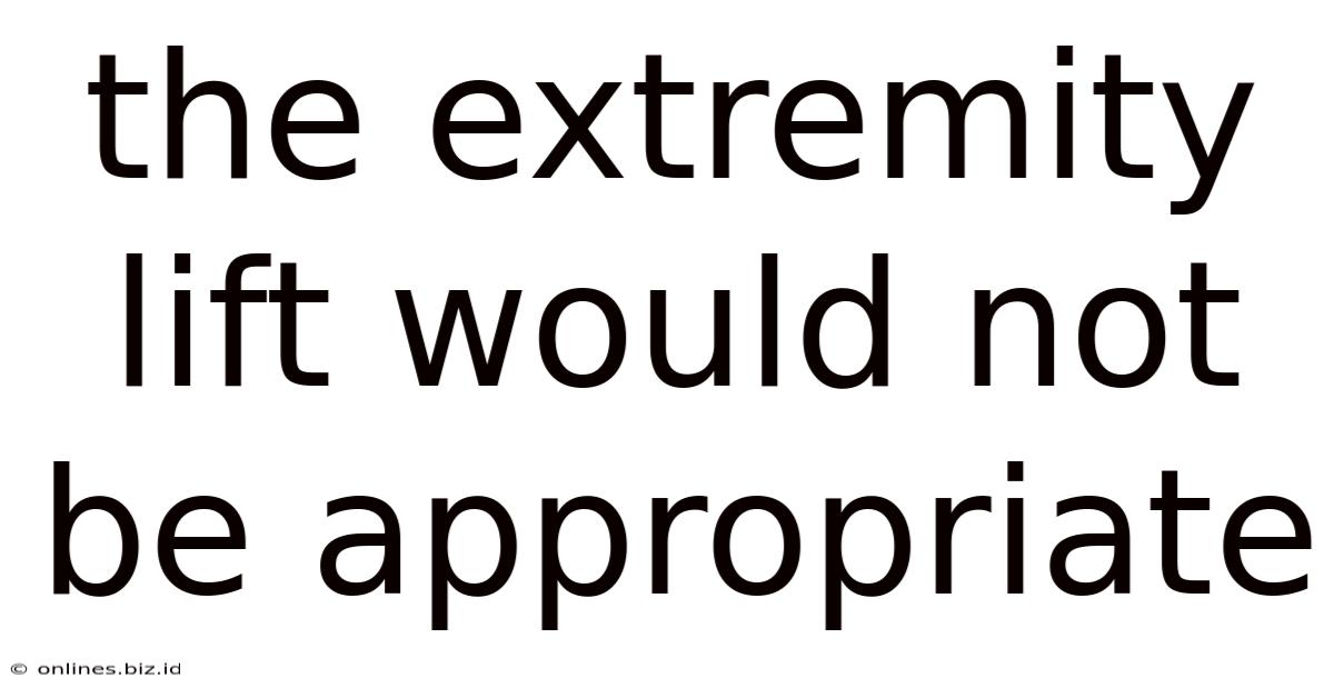 The Extremity Lift Would Not Be Appropriate