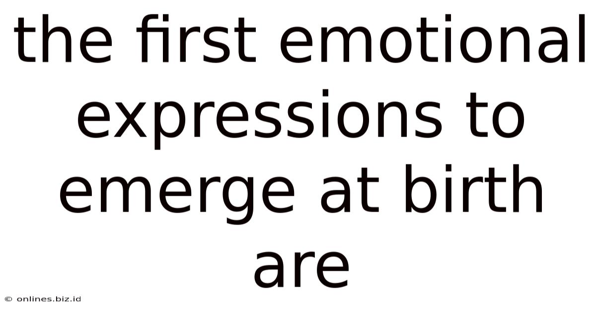 The First Emotional Expressions To Emerge At Birth Are