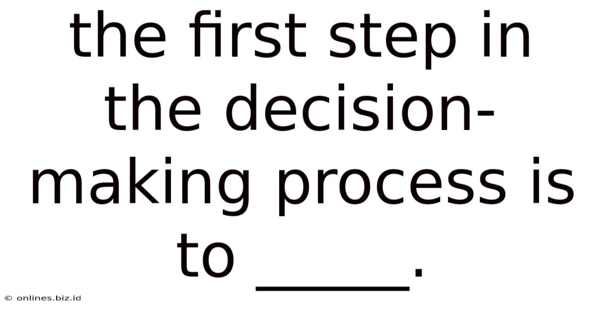 The First Step In The Decision-making Process Is To _____.