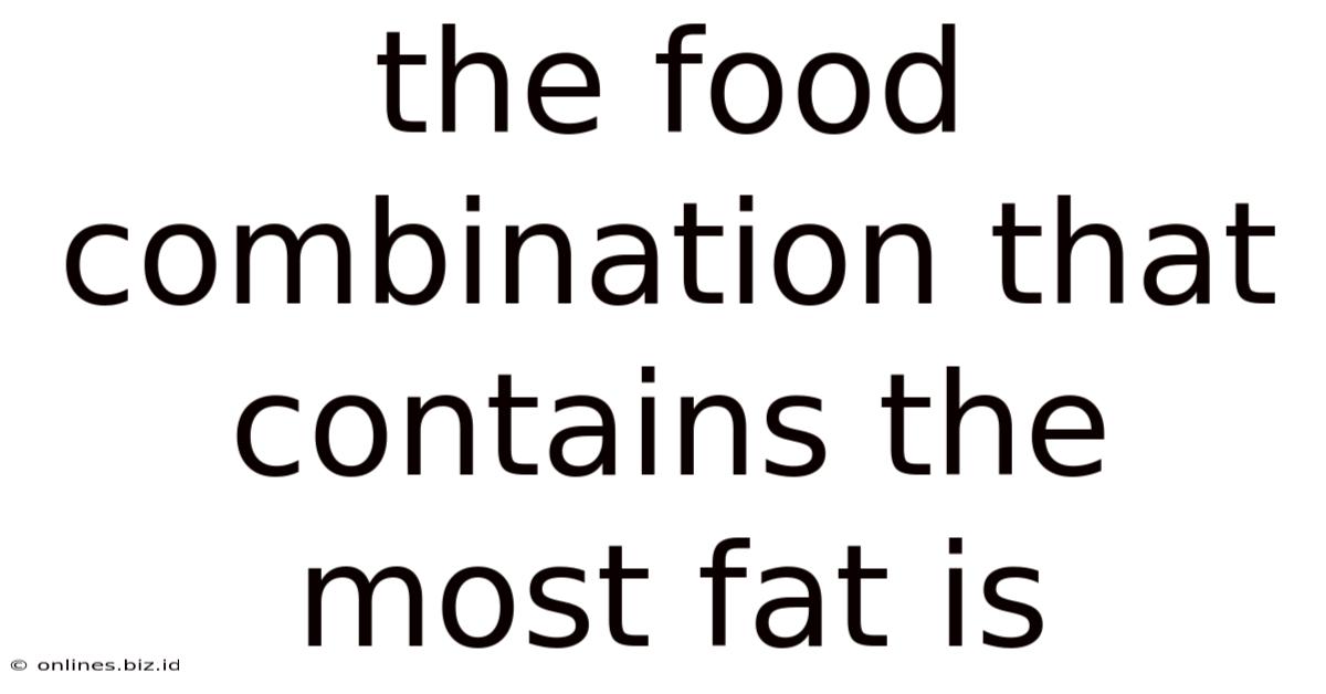 The Food Combination That Contains The Most Fat Is