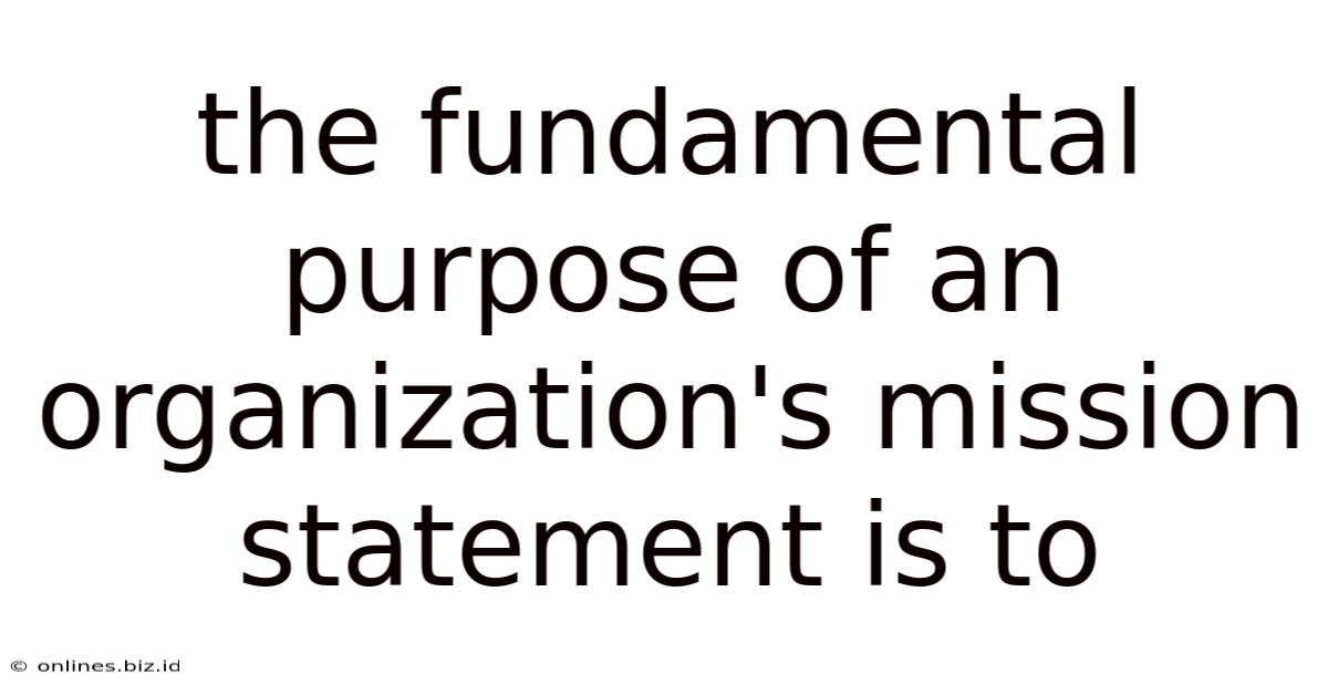 The Fundamental Purpose Of An Organization's Mission Statement Is To