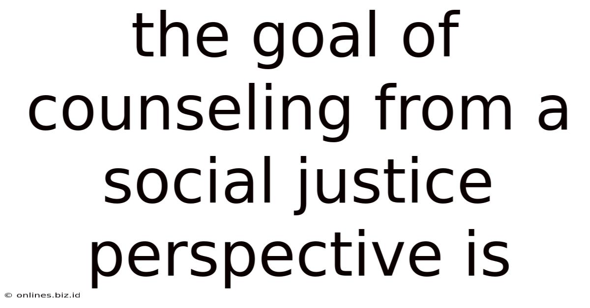 The Goal Of Counseling From A Social Justice Perspective Is