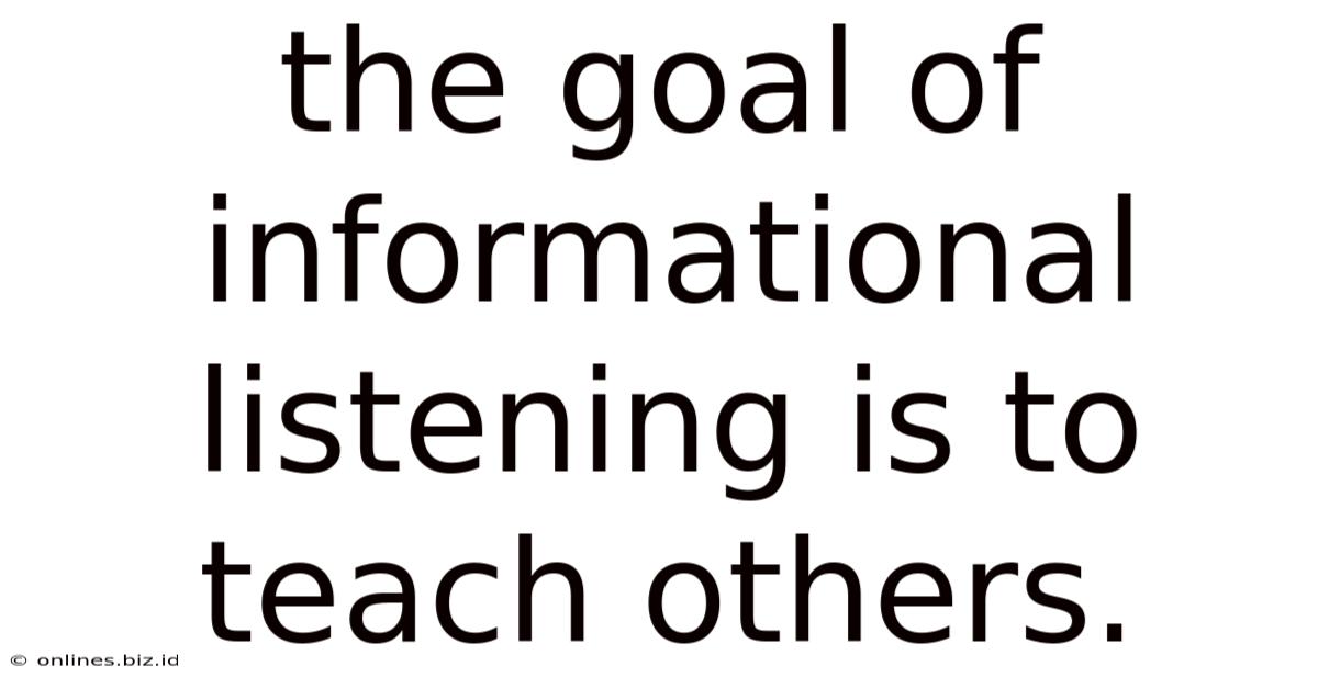 The Goal Of Informational Listening Is To Teach Others.