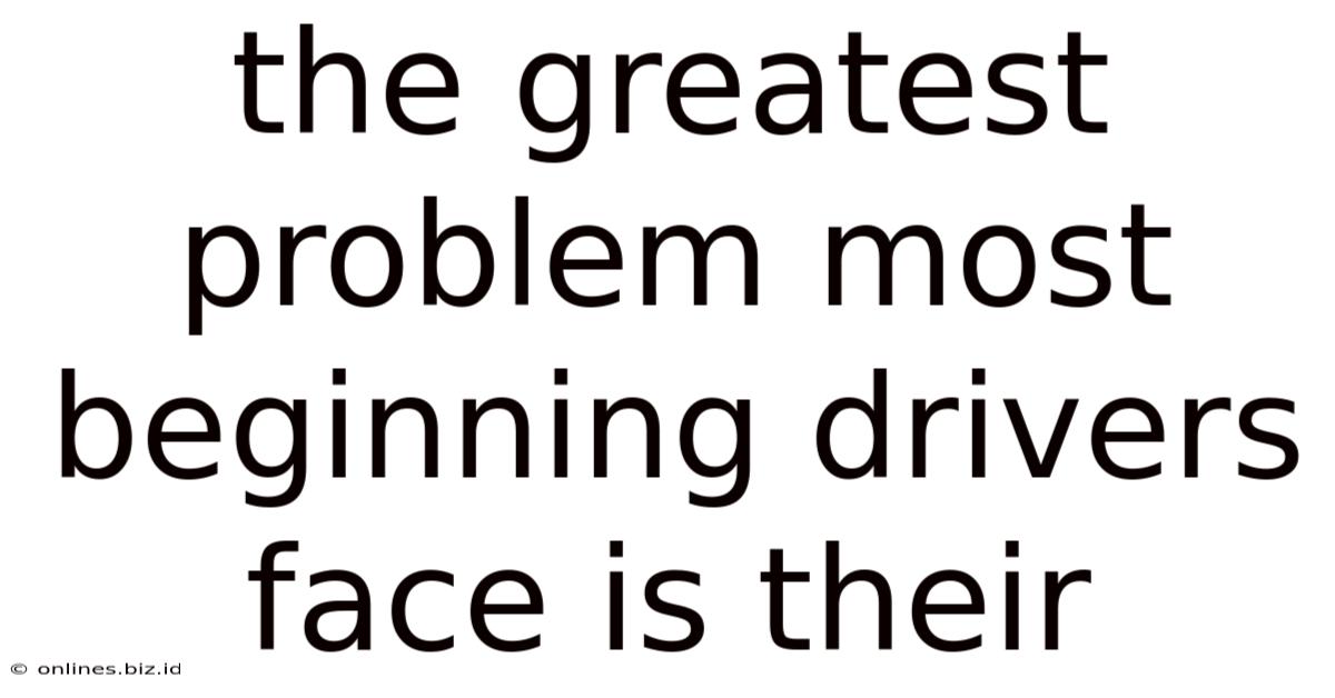 The Greatest Problem Most Beginning Drivers Face Is Their