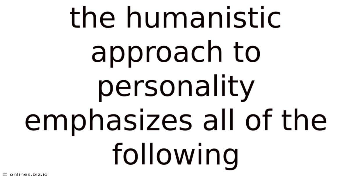 The Humanistic Approach To Personality Emphasizes All Of The Following