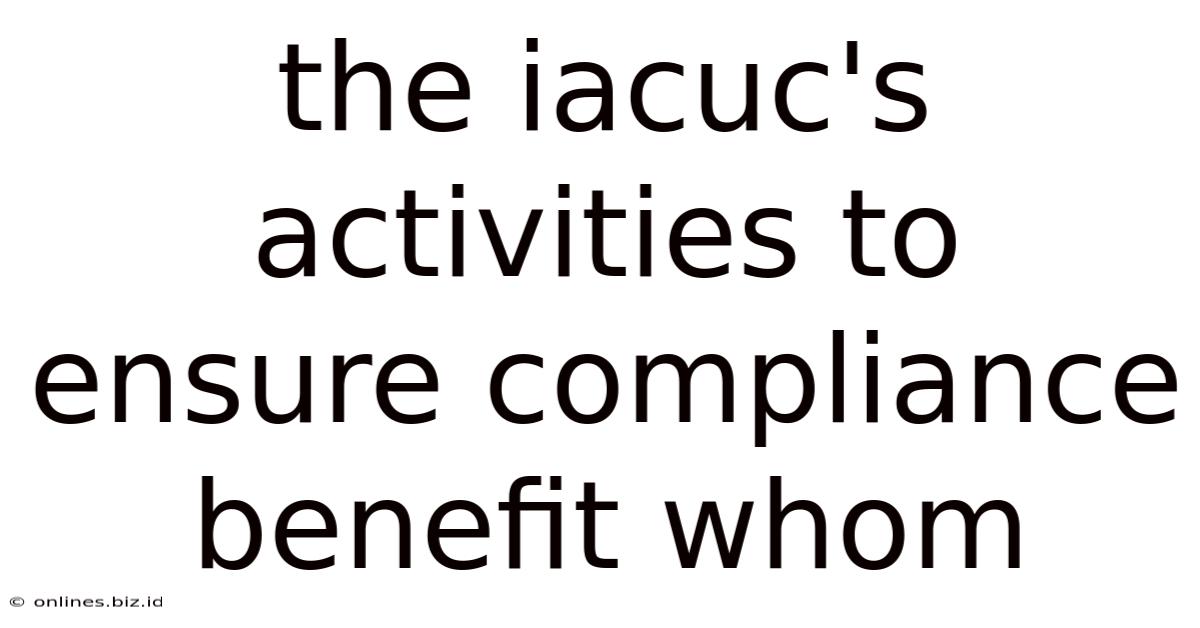 The Iacuc's Activities To Ensure Compliance Benefit Whom