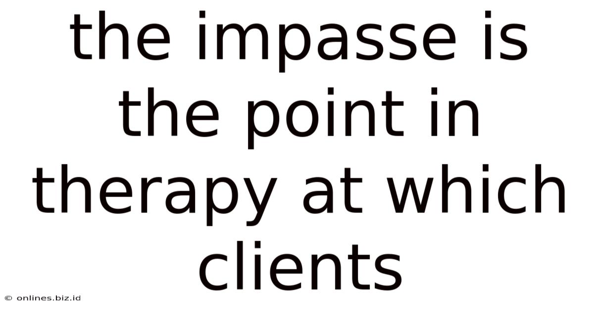 The Impasse Is The Point In Therapy At Which Clients