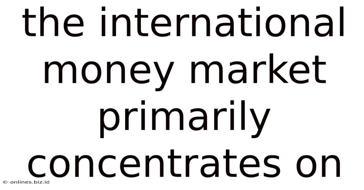 The International Money Market Primarily Concentrates On