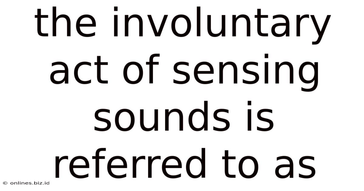 The Involuntary Act Of Sensing Sounds Is Referred To As