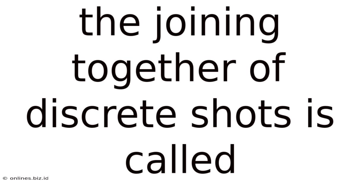 The Joining Together Of Discrete Shots Is Called