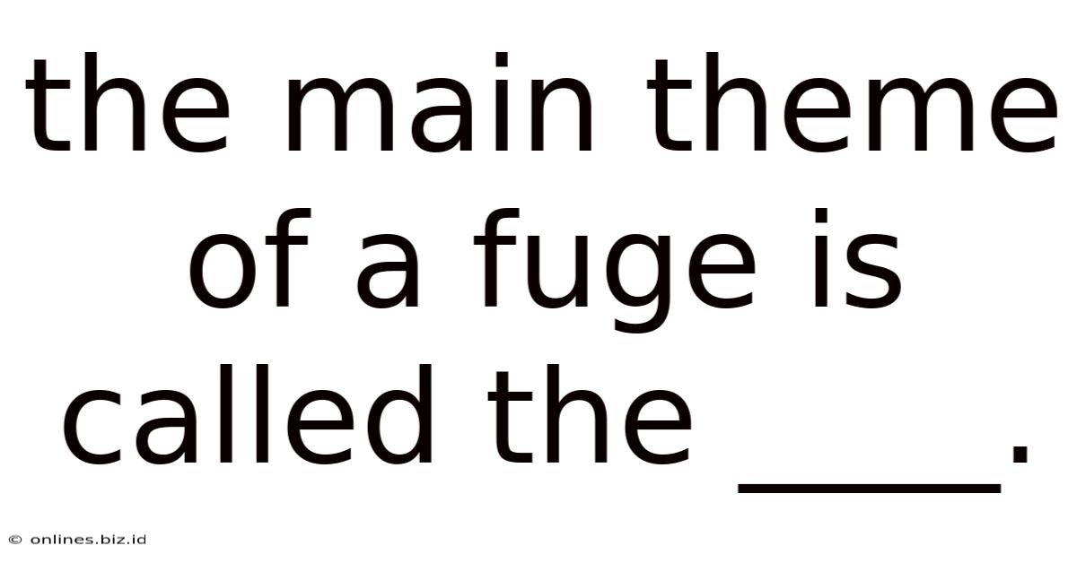The Main Theme Of A Fuge Is Called The ____.