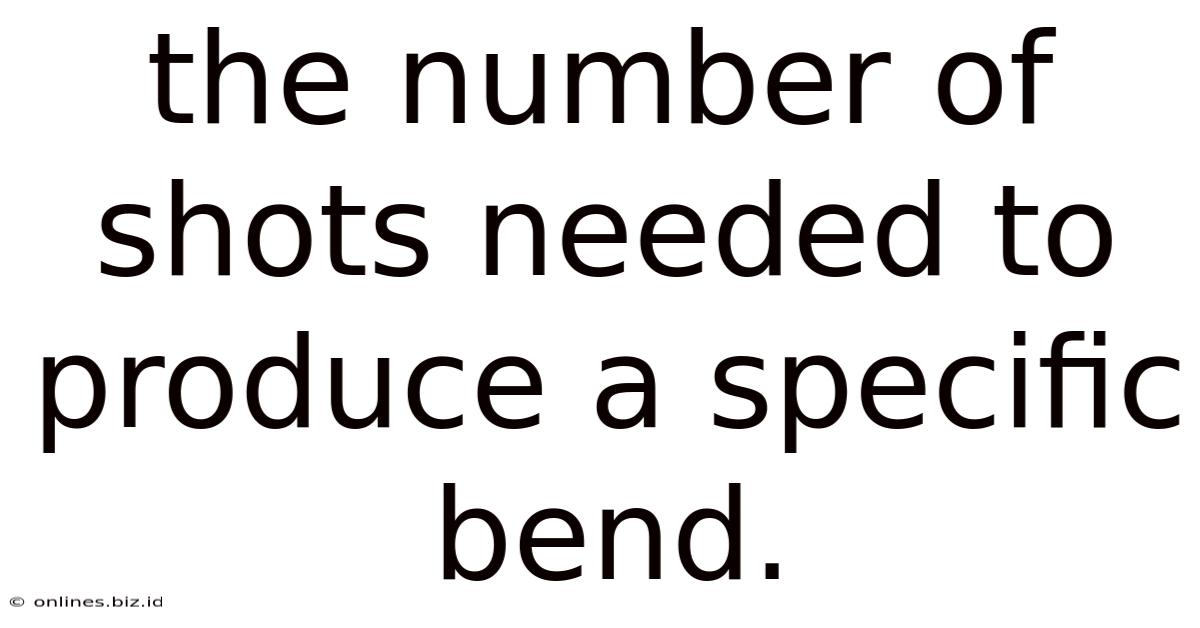 The Number Of Shots Needed To Produce A Specific Bend.