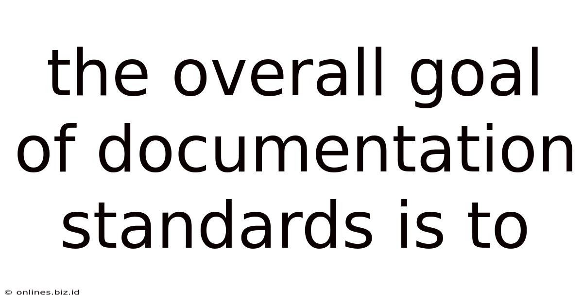 The Overall Goal Of Documentation Standards Is To
