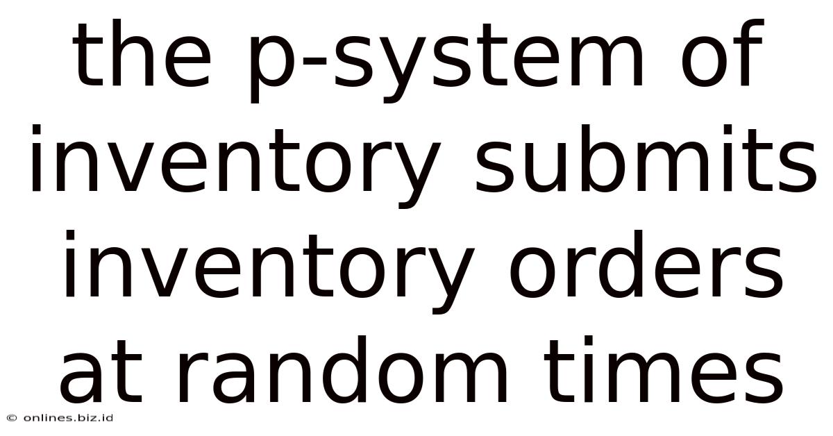 The P-system Of Inventory Submits Inventory Orders At Random Times
