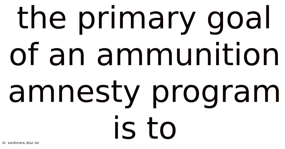 The Primary Goal Of An Ammunition Amnesty Program Is To