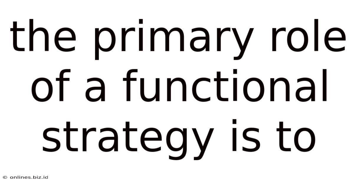 The Primary Role Of A Functional Strategy Is To