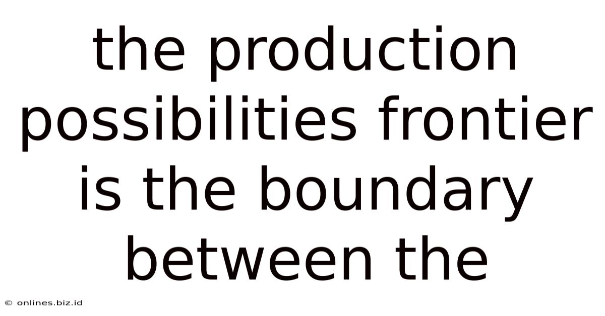 The Production Possibilities Frontier Is The Boundary Between The