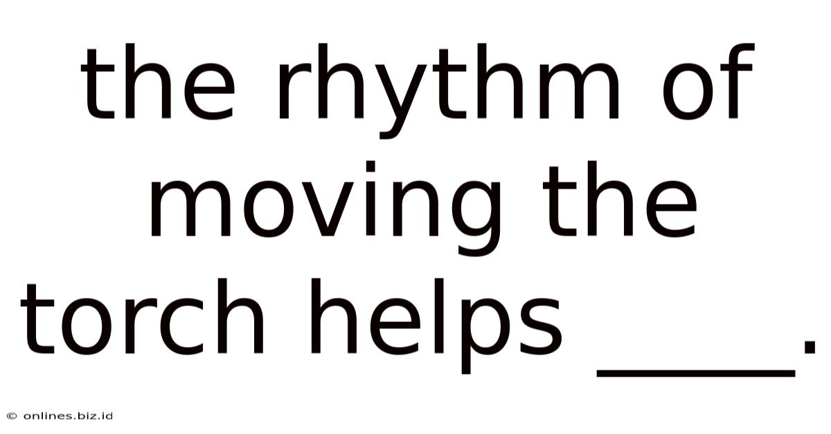 The Rhythm Of Moving The Torch Helps ____.