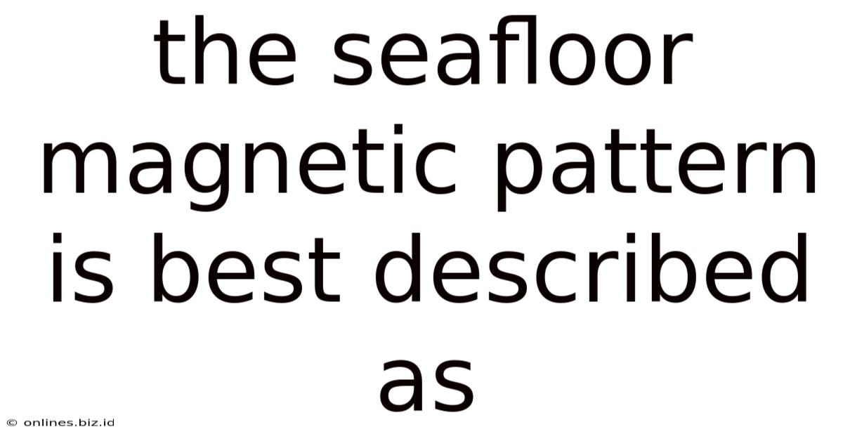 The Seafloor Magnetic Pattern Is Best Described As