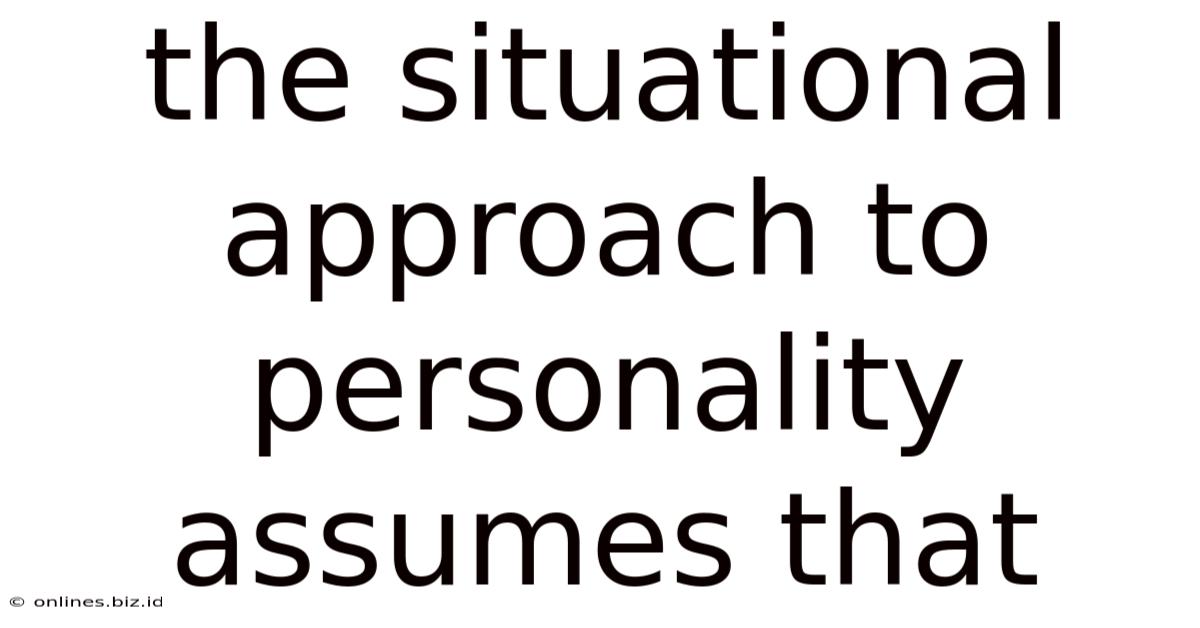 The Situational Approach To Personality Assumes That