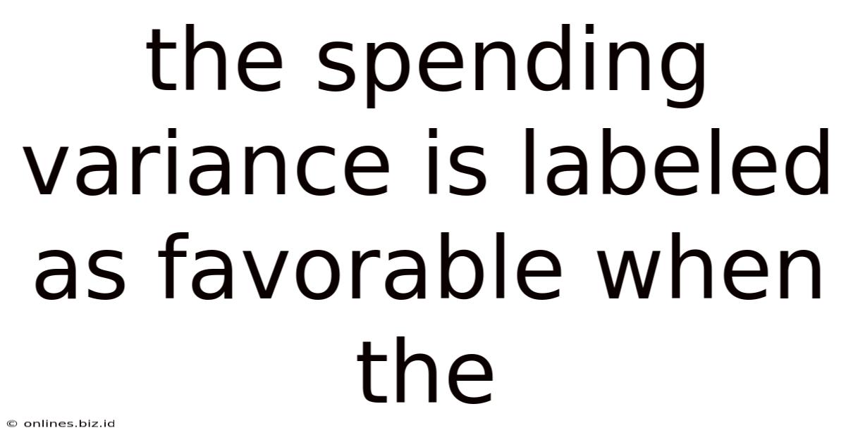 The Spending Variance Is Labeled As Favorable When The