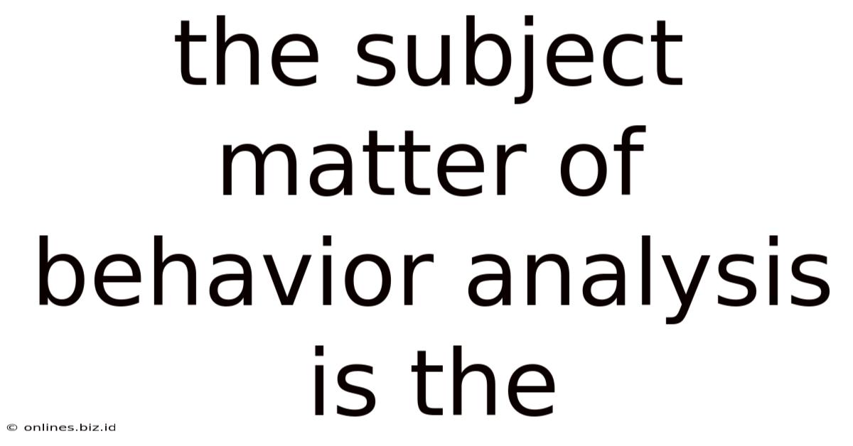 The Subject Matter Of Behavior Analysis Is The