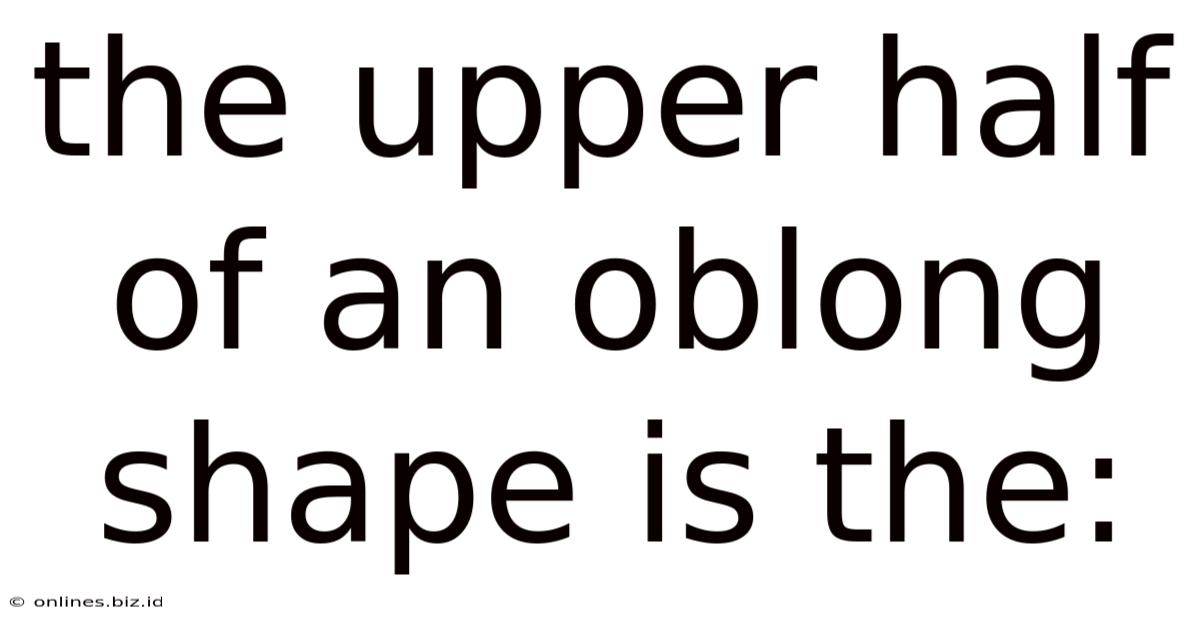 The Upper Half Of An Oblong Shape Is The: