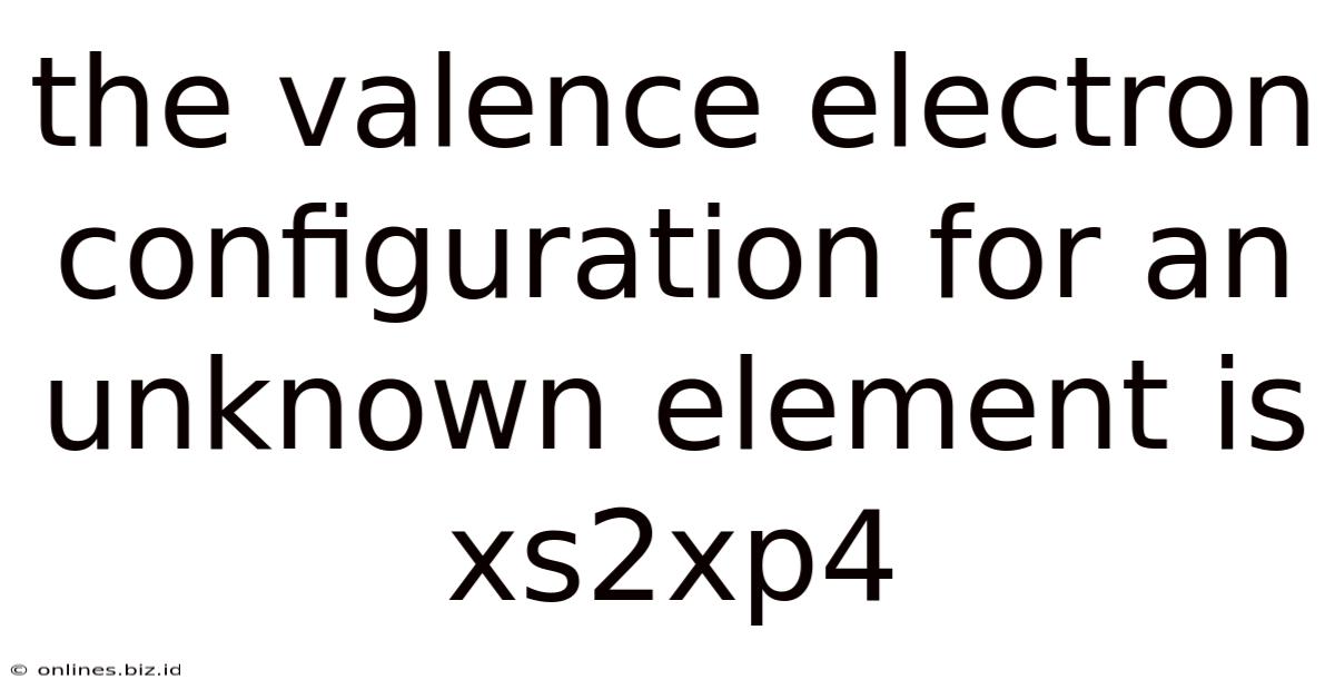 The Valence Electron Configuration For An Unknown Element Is Xs2xp4
