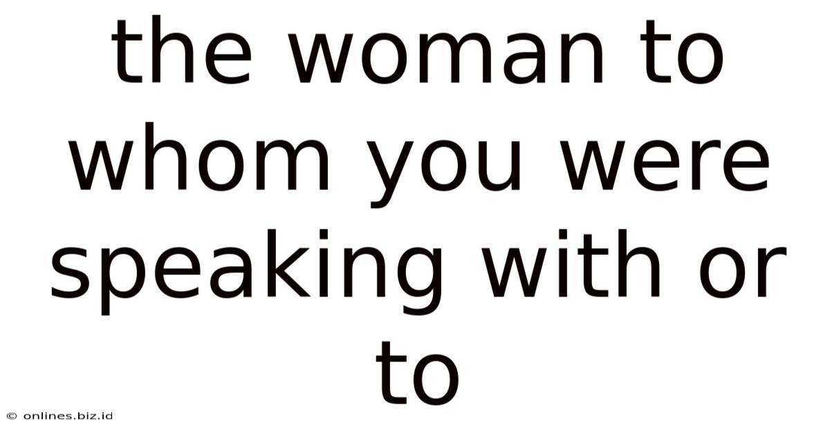 The Woman To Whom You Were Speaking With Or To