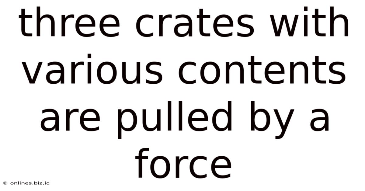 Three Crates With Various Contents Are Pulled By A Force