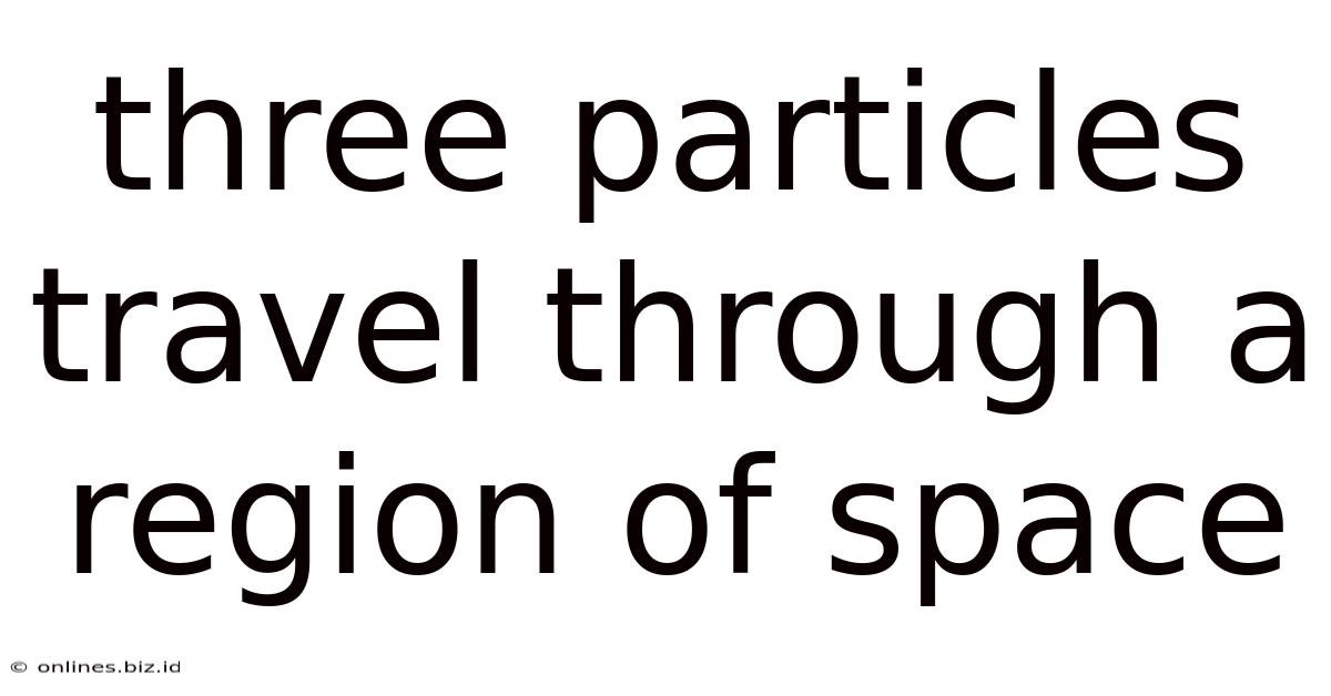 Three Particles Travel Through A Region Of Space