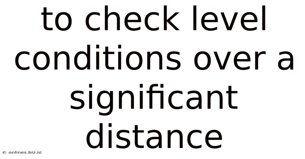 To Check Level Conditions Over A Significant Distance