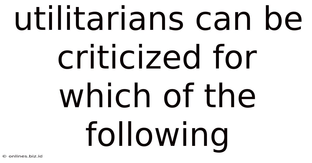 Utilitarians Can Be Criticized For Which Of The Following