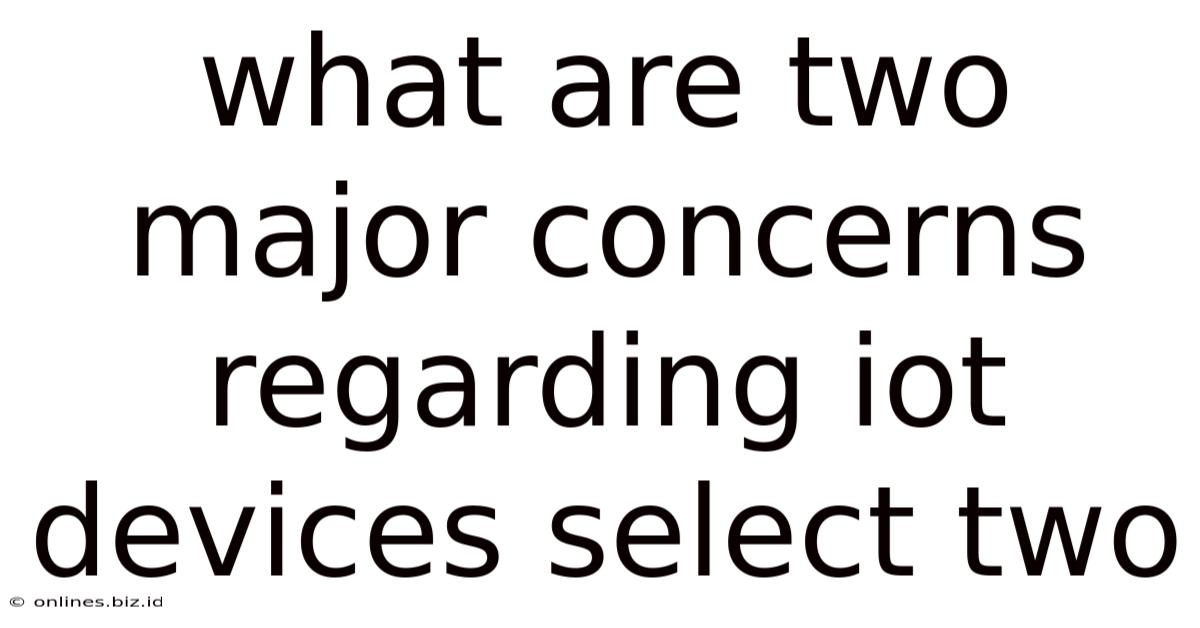 What Are Two Major Concerns Regarding Iot Devices Select Two