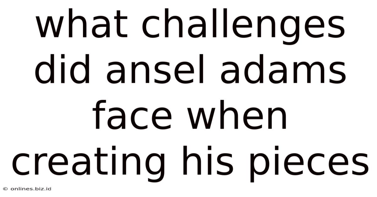 What Challenges Did Ansel Adams Face When Creating His Pieces