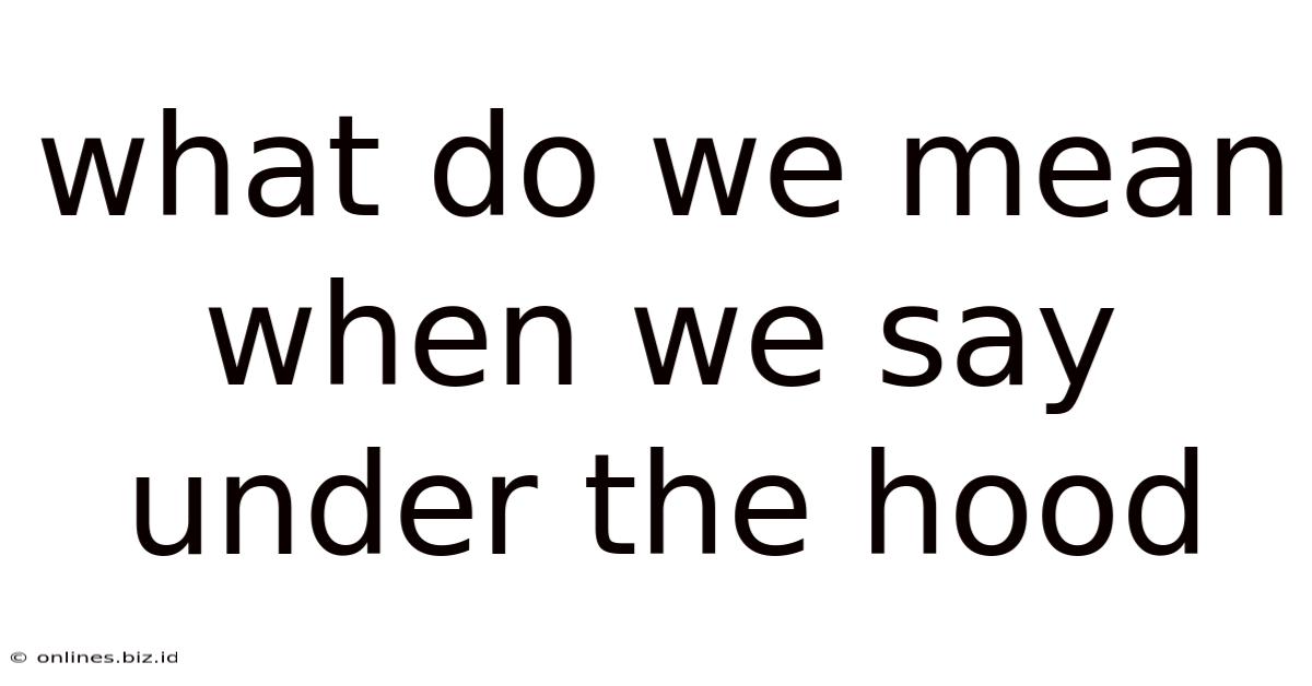 What Do We Mean When We Say Under The Hood