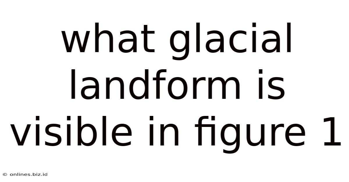 What Glacial Landform Is Visible In Figure 1