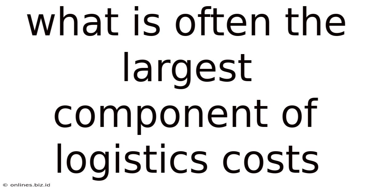 What Is Often The Largest Component Of Logistics Costs