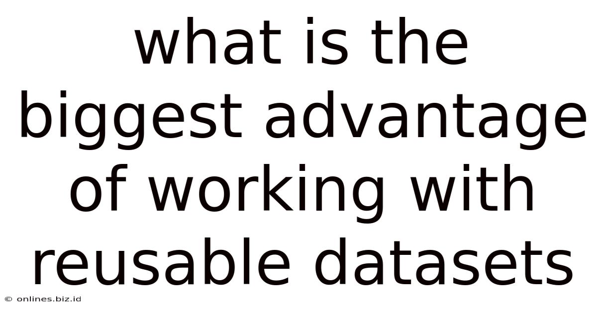 What Is The Biggest Advantage Of Working With Reusable Datasets