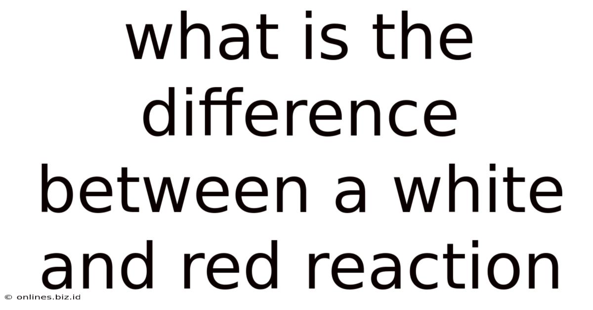 What Is The Difference Between A White And Red Reaction