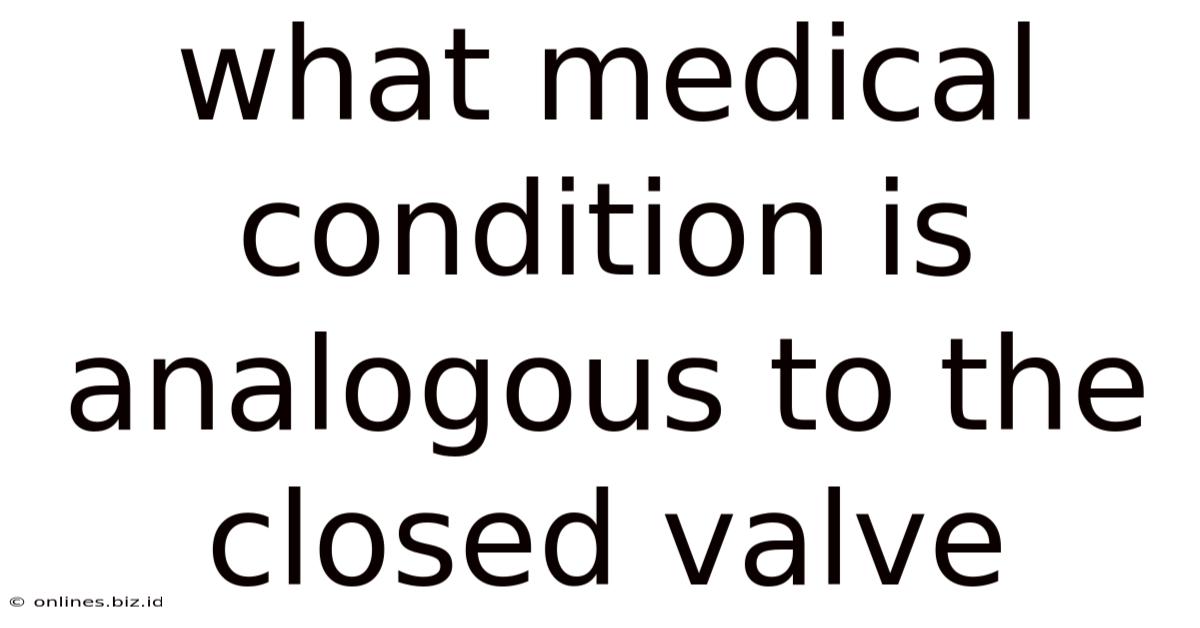 What Medical Condition Is Analogous To The Closed Valve