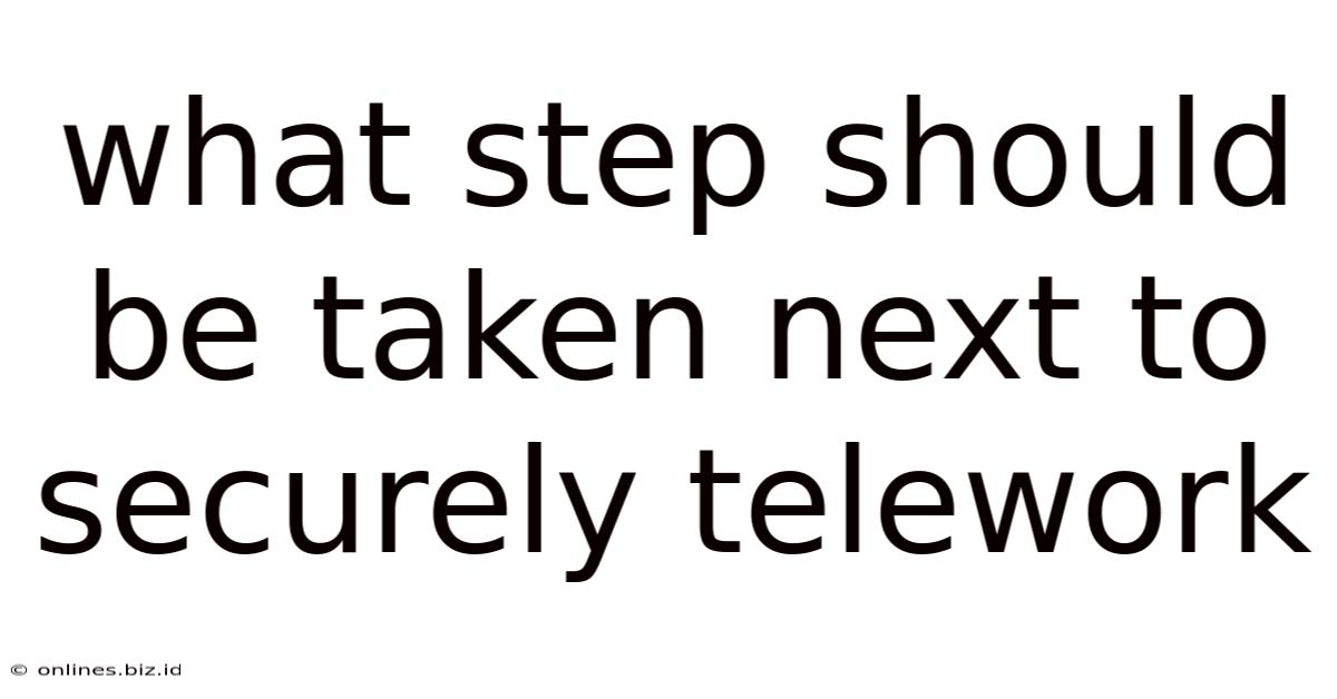 What Step Should Be Taken Next To Securely Telework