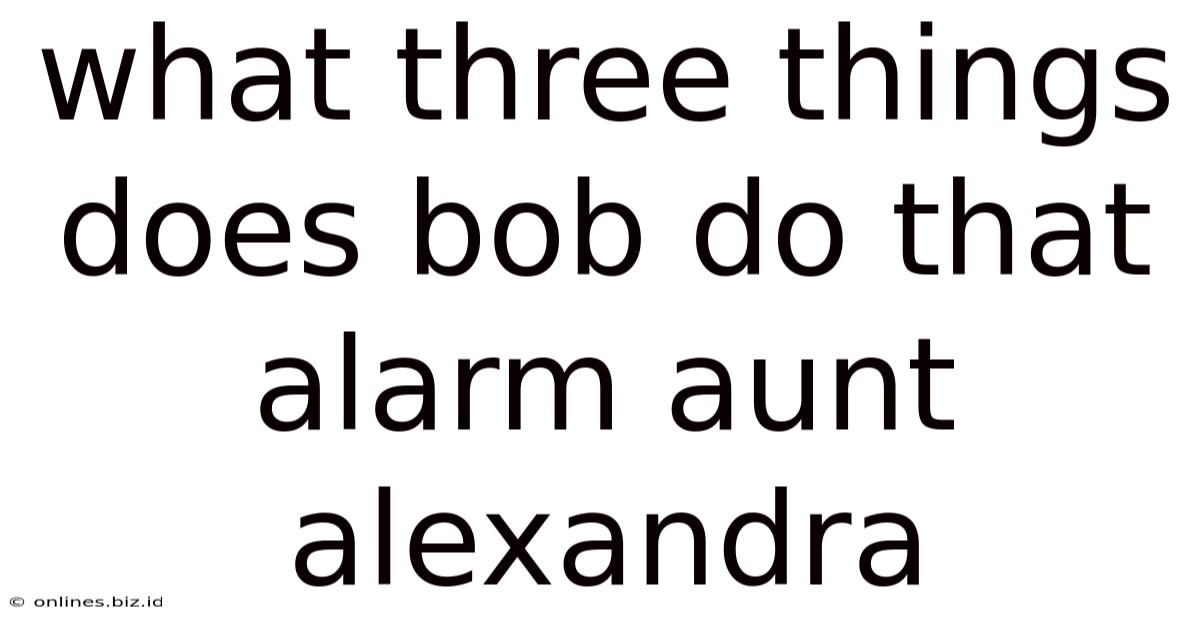 What Three Things Does Bob Do That Alarm Aunt Alexandra