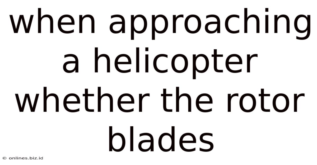 When Approaching A Helicopter Whether The Rotor Blades