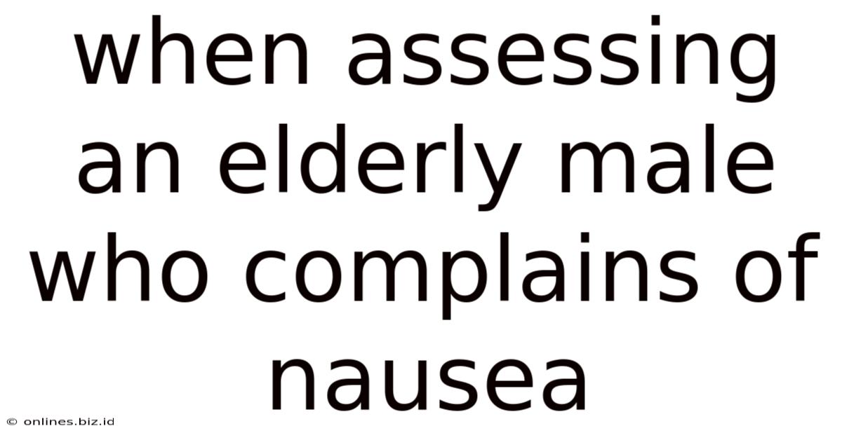 When Assessing An Elderly Male Who Complains Of Nausea