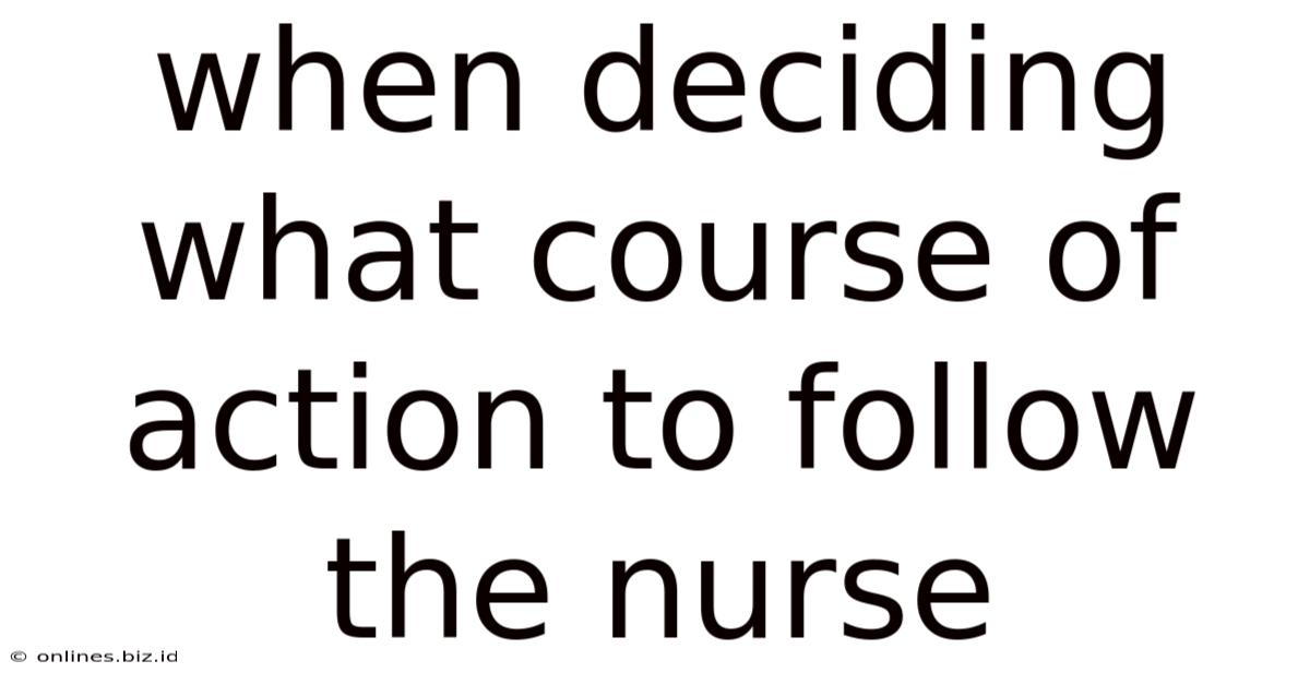 When Deciding What Course Of Action To Follow The Nurse