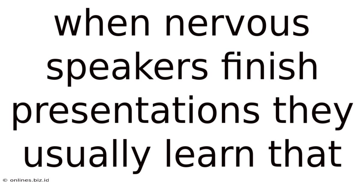 When Nervous Speakers Finish Presentations They Usually Learn That